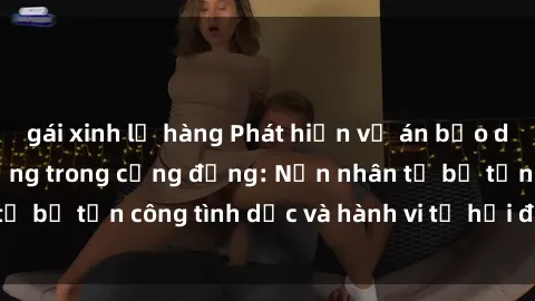 gái xinh lộ hàng Phát hiện vụ án bạo dâm sex gây chấn động trong cộng đồng: Nạn nhân tố bị tấn công tình dục và hành vi tệ hại được tiết lộ