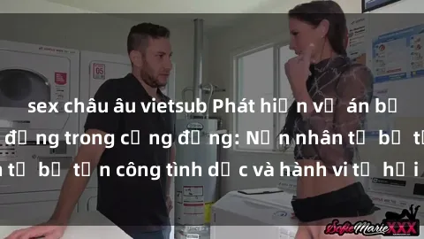 sex châu âu vietsub Phát hiện vụ án bạo dâm sex gây chấn động trong cộng đồng: Nạn nhân tố bị tấn công tình dục và hành vi tệ hại được tiết lộ