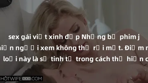 sex gái việt xinh đẹp Những bộ phim jav SM không che khiến người xem không thể rời mắt. Điểm nổi bật của thể loại này là sự tinh tế trong cách thể hiện cảm xúc và sự hấp dẫn của những cảnh quay.