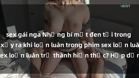 sex gái nga Những bí mật đen tối trong gia đình: Điều gì xảy ra khi loạn luân trong phim sex loạn luân trở thành hiện thực? Hấp dẫn và gây sốc!
