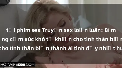 tải phim sex Truyện sex loạn luân: Bí mật gia đình và những cảm xúc khó tả khiến cho tình thân biến thành ái tình đầy nhiệt huyết
