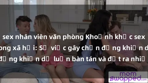 sex nhân viên văn phòng Khoảnh khắc sex cô cháu gây sốc trong xã hội: Sự việc gây chấn động khiến dư luận bàn tán và đặt ra nhiều tranh cãi.