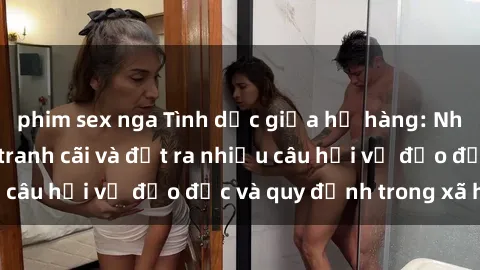 phim sex nga Tình dục giữa họ hàng: Những sự kiện gây tranh cãi và đặt ra nhiều câu hỏi về đạo đức và quy định trong xã hội.