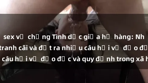 sex vợ chồng Tình dục giữa họ hàng: Những sự kiện gây tranh cãi và đặt ra nhiều câu hỏi về đạo đức và quy định trong xã hội.