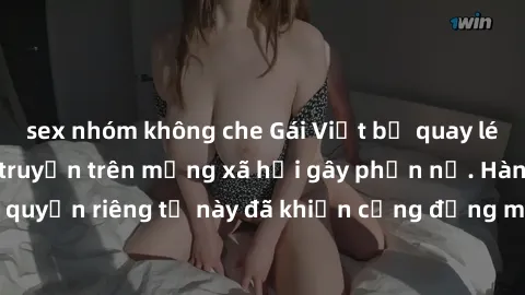 sex nhóm không che Gái Việt bị quay lén khi tắm, clip lan truyền trên mạng xã hội gây phẫn nộ. Hành động vi phạm quyền riêng tư này đã khiến cộng đồng mạng bức xúc và đòi trừng phạt thật nghiêm khắc.