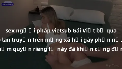 sex người pháp vietsub Gái Việt bị quay lén khi tắm, clip lan truyền trên mạng xã hội gây phẫn nộ. Hành động vi phạm quyền riêng tư này đã khiến cộng đồng mạng bức xúc và đòi trừng phạt thật nghiêm kh