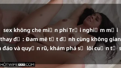 sex không che miễn phí Trải nghiệm mới lạ với sex phòng thay đồ: Đam mê tột đỉnh cùng không gian kín đáo và quyến rũ, khám phá sự lôi cuốn từ sự hấp dẫn của nơi này.