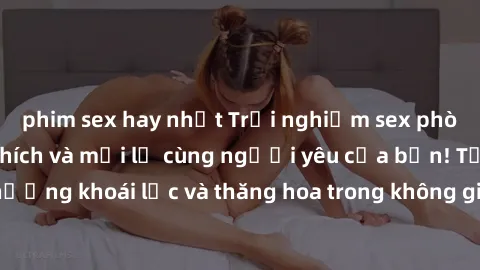 phim sex hay nhất Trải nghiệm sex phòng tắm đầy kích thích và mới lạ cùng người yêu của bạn! Tận hưởng khoái lạc và thăng hoa trong không gian tắm ấm áp và gợi cảm.