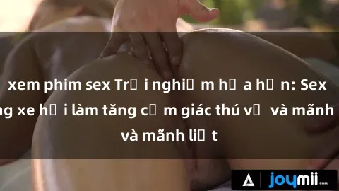 xem phim sex Trải nghiệm hứa hẹn: Sex trong xe hơi làm tăng cảm giác thú vị và mãnh liệt
