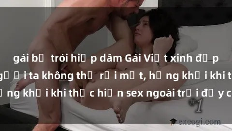 gái bị trói hiếp dâm Gái Việt xinh đẹp quyến rũ khiến người ta không thể rời mắt, hứng khởi khi thực hiện sex ngoài trời đầy cảm xúc.