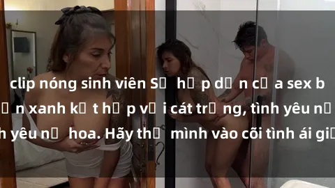 clip nóng sinh viên Sự hấp dẫn của sex bãi biển: Khi sóng biển xanh kết hợp với cát trắng, tình yêu nở hoa. Hãy thả mình vào cõi tình ái giữa sóng biển!