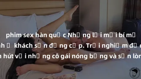 phim sex hàn quốc Những lời mời bí mật: Gái Việt làm tình ở khách sạn đẳng cấp. Trải nghiệm độc đáo và cuốn hút với những cô gái nóng bỏng và sẵn lòng thỏa mãn mọi nhu cầu của bạn.