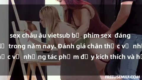 sex châu âu vietsub bộ phim sex  đáng xem không thể bỏ lỡ trong năm nay. Đánh giá chân thực về những tác phẩm đầy kích thích và hấp dẫn này.