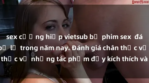 sex cưỡng hiếp vietsub bộ phim sex  đáng xem không thể bỏ lỡ trong năm nay. Đánh giá chân thực về những tác phẩm đầy kích thích và hấp dẫn này.