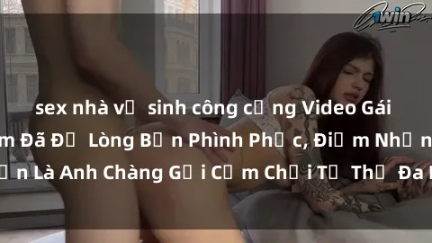 sex nhà vệ sinh công cộng Video Gái Việt Gangbang Xem Đã Để Lòng Bồn Phình Phục, Điểm Nhấn Là Anh Chàng Gợi Cảm Chơi Tư Thế Đa Dạng và Phê Đê Mê