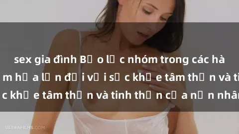 sex gia đình Bạo lực nhóm trong các hành vi tình dục: Hiểm họa lớn đối với sức khỏe tâm thần và tinh thần của nạn nhân.
