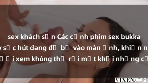 sex khách sạn Các cảnh phim sex bukkake hấp dẫn và đầy sức hút đang đổ bộ vào màn ảnh, khiến người xem không thể rời mắt khỏi những cảnh quay đầy kích thích.