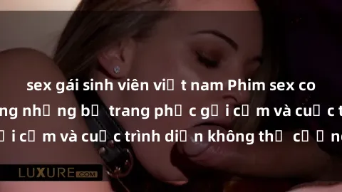 sex gái sinh viên việt nam Phim sex cosplay: Giấc mơ  cùng những bộ trang phục gợi cảm và cuộc trình diễn không thể cưỡng lại!