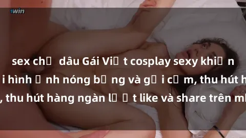 sex chị dâu Gái Việt cosplay sexy khiến fan phát cuồng với hình ảnh nóng bỏng và gợi cảm, thu hút hàng ngàn lượt like và share trên mạng xã hội.