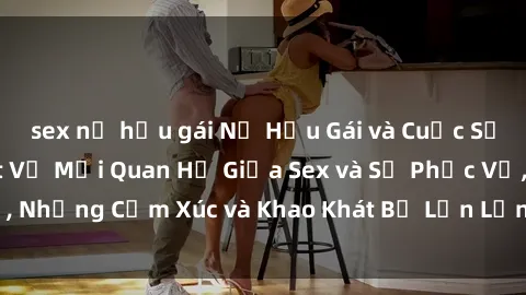 sex nữ hầu gái Nữ Hầu Gái và Cuộc Sống Của Họ: Bí Mật Về Mối Quan Hệ Giữa Sex và Sự Phục Vụ, Những Cảm Xúc và Khao Khát Bị Lẫn Lộn Trong Lĩnh Vực Này.