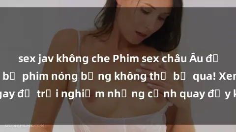 sex jav không che Phim sex châu Âu đỉnh cao: Top những bộ phim nóng bỏng không thể bỏ qua! Xem ngay để trải nghiệm những cảnh quay đầy kích thích và cuồng nhiệt.