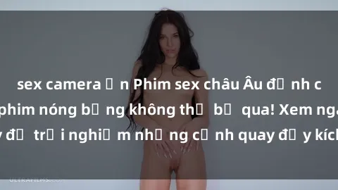 sex camera ẩn Phim sex châu Âu đỉnh cao: Top những bộ phim nóng bỏng không thể bỏ qua! Xem ngay để trải nghiệm những cảnh quay đầy kích thích và cuồng nhiệt.