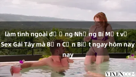 làm tình ngoài đường Những Bí Mật về Sex Gái Tây mà Bạn Cần Biết ngay hôm nay