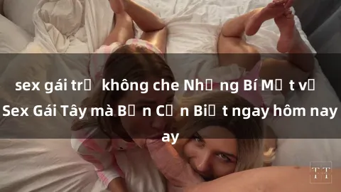 sex gái trẻ không che Những Bí Mật về Sex Gái Tây mà Bạn Cần Biết ngay hôm nay