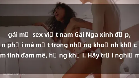 gái mỹ sex việt nam Gái Nga xinh đẹp, tài năng khiến bạn phải mê mệt trong những khoảnh khắc làm tình đam mê, hứng khởi. Hãy trải nghiệm cùng họ ngay hôm nay!