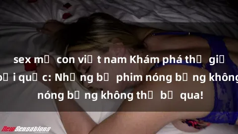 sex mẹ con việt nam Khám phá thế giới phim sex ngoại quốc: Những bộ phim nóng bỏng không thể bỏ qua!