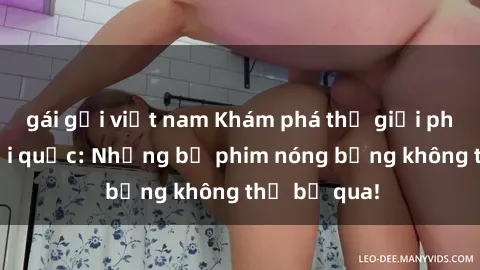 gái gọi việt nam Khám phá thế giới phim sex ngoại quốc: Những bộ phim nóng bỏng không thể bỏ qua!