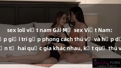 sex loli việt nam Gái Mỹ sex Việt Nam: Khi nền công nghiệp giải trí gặp phong cách thú vị và hấp dẫn từ hai quốc gia khác nhau, kết quả thú vị không thể bỏ qua.