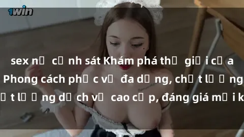 sex nữ cảnh sát Khám phá thế giới của gái gọi Việt Nam: Phong cách phục vụ đa dạng, chất lượng dịch vụ cao cấp, đáng giá mọi khoản chi phí