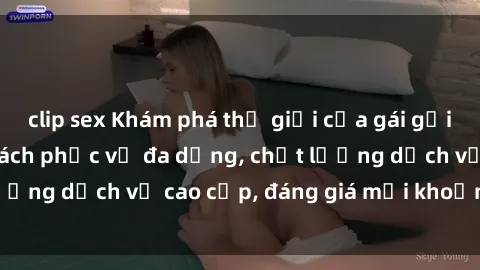 clip sex Khám phá thế giới của gái gọi Việt Nam: Phong cách phục vụ đa dạng, chất lượng dịch vụ cao cấp, đáng giá mọi khoản chi phí