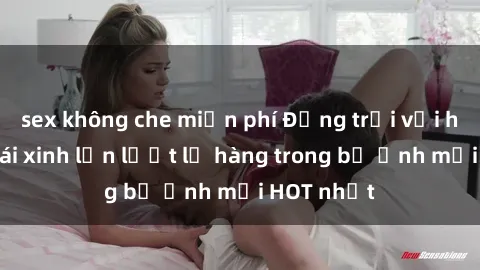 sex không che miễn phí Động trời với hình ảnh gái xinh lần lượt lộ hàng trong bộ ảnh mới HOT nhất