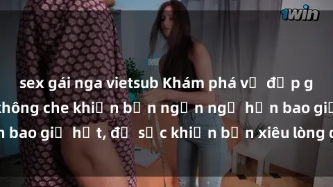 sex gái nga vietsub Khám phá vẻ đẹp gái Việt Nam nude không che khiến bạn ngẩn ngơ hơn bao giờ hết, đủ sức khiến bạn xiêu lòng đến ngất ngây