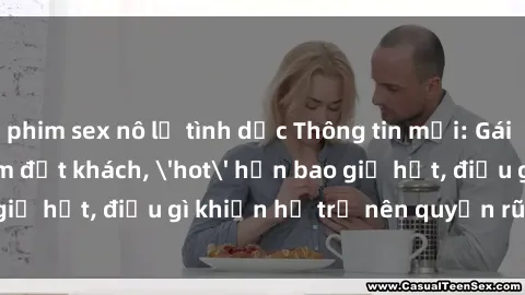 phim sex nô lệ tình dục Thông tin mới: Gái call girl Việt Nam đắt khách, 'hot' hơn bao giờ hết, điều gì khiến họ trở nên quyến rũ và đáng chú ý?