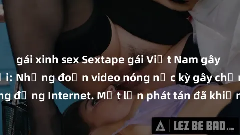 gái xinh sex Sextape gái Việt Nam gây sốt trên mạng xã hội: Những đoạn video nóng nực kỳ gây chấn động cộng đồng Internet. Một lần phát tán đã khiến người xem không thể rời mắt.