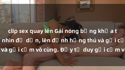 clip sex quay lén Gái nóng bỏng khỏa thân khiến mọi ánh nhìn đổ dồn, lên đỉnh hứng thú và gợi cảm vô cùng. Đầy tư duy gợi cảm và quyến rũ.