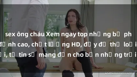 sex ông cháu Xem ngay top những bộ phim sex mới nhất đỉnh cao, chất lượng HD, đầy đủ thể loại, tự tin sẽ mang đến cho bạn những trải nghiệm tuyệt vời.