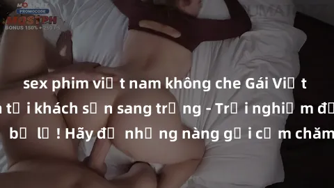 sex phim việt nam không che Gái Việt hấp dẫn làm tình tại khách sạn sang trọng - Trải nghiệm đỉnh cao không thể bỏ lỡ! Hãy để những nàng gợi cảm chăm sóc bạn và mang đến cho bạn những phút giây đê mê 