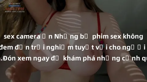 sex camera ẩn Những bộ phim sex không che HD đỉnh cao, đem đến trải nghiệm tuyệt vời cho người xem.Đón xem ngay để khám phá những cảnh quay đẹp mắt và kích thích.