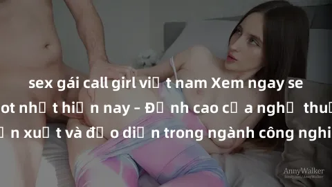 sex gái call girl việt nam Xem ngay sex video Việt Nam hot nhất hiện nay – Đỉnh cao của nghệ thuật diễn xuất và đạo diễn trong ngành công nghiệp phim người lớn tại đây!