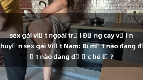 sex gái việt ngoài trời Đắng cay với những câu chuyện sex gái Việt Nam: Bí mật nào đang được hé lộ?