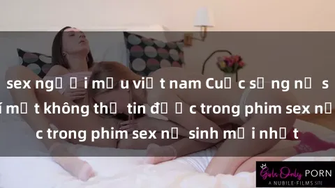 sex người mẫu việt nam Cuộc sống nữ sinh và những bí mật không thể tin được trong phim sex nữ sinh mới nhất