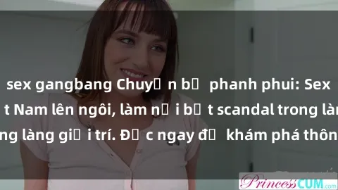 sex gangbang Chuyện bị phanh phui: Sex người mẫu Việt Nam lên ngôi, làm nổi bật scandal trong làng giải trí. Đọc ngay để khám phá thông tin mới nhất!