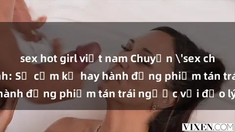 sex hot girl việt nam Chuyện 'sex chị dâu' trong gia đình: Sự cấm kỵ hay hành động phiếm tán trái ngược với đạo lý?