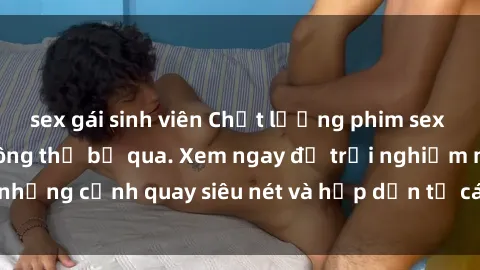 sex gái sinh viên Chất lượng phim sex jav hd đỉnh cao không thể bỏ qua. Xem ngay để trải nghiệm những cảnh quay siêu nét và hấp dẫn từ các diễn viên nổi tiếng.