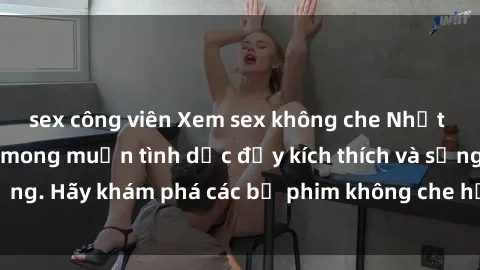 sex công viên Xem sex không che Nhật Bản để thỏa mãn mong muốn tình dục đầy kích thích và sống động. Hãy khám phá các bộ phim không che hấp dẫn ngay hôm nay!