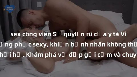 sex công viên Sự quyến rũ của y tá Việt Nam trong bộ đồng phục sexy, khiến bệnh nhân không thể rời mắt khỏi họ. Khám phá vẻ đẹp gợi cảm và chuyên nghiệp của họ ngay hôm nay!